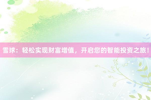 雪球:轻松实现财富增值,开启您的智能投资之旅!