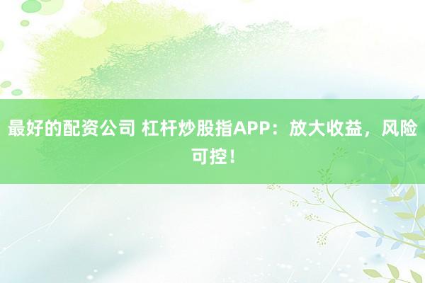 最好的配资公司 杠杆炒股指APP：放大收益，风险可控！