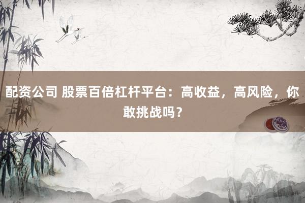 配资公司 股票百倍杠杆平台：高收益，高风险，你敢挑战吗？