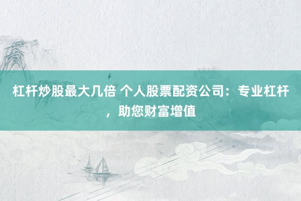杠杆炒股最大几倍 个人股票配资公司：专业杠杆，助您财富增值