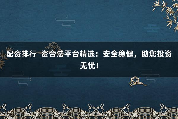 配资排行  资合法平台精选：安全稳健，助您投资无忧！
