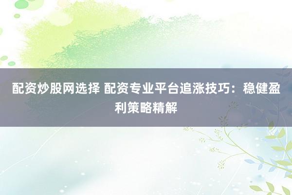 配资炒股网选择 配资专业平台追涨技巧：稳健盈利策略精解