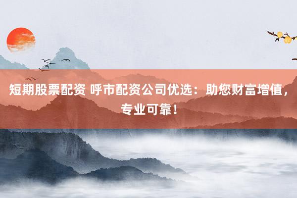 短期股票配资 呼市配资公司优选：助您财富增值，专业可靠！