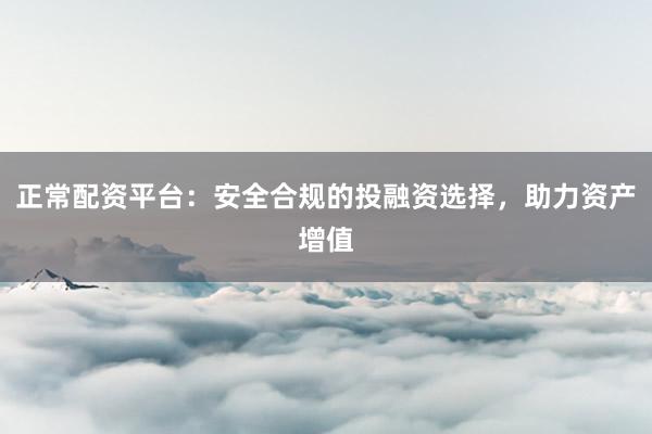 正常配资平台:安全合规的投融资选择,助力资产增值