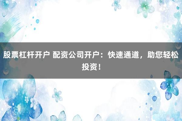 股票杠杆开户 配资公司开户：快速通道，助您轻松投资！
