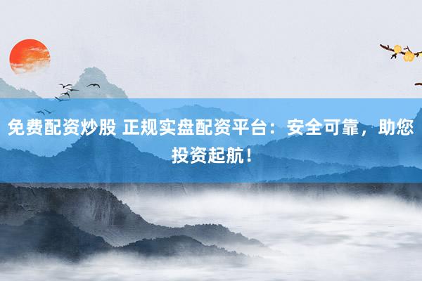 免费配资炒股 正规实盘配资平台:安全可靠,助您投资起航!