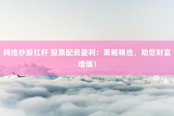 网络炒股杠杆 股票配资盈利：策略精选，助您财富增值！