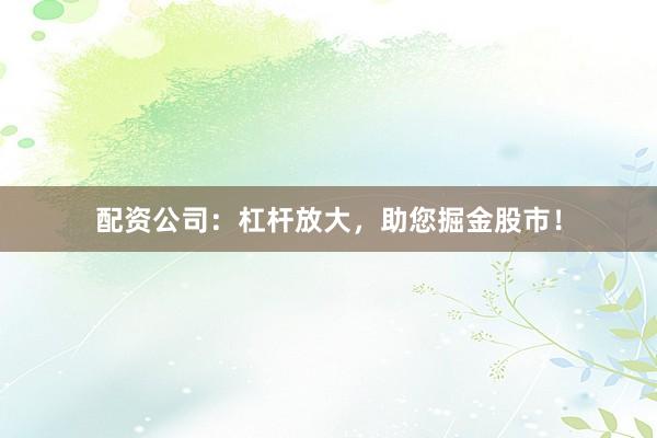 配资公司:杠杆放大,助您掘金股市!