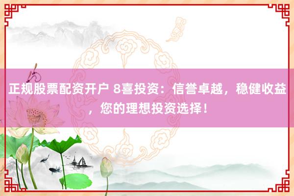 正规股票配资开户 8喜投资:信誉卓越,稳健收益,您的理想投资选择!
