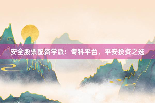 安全股票配资学派:专科平台,平安投资之选