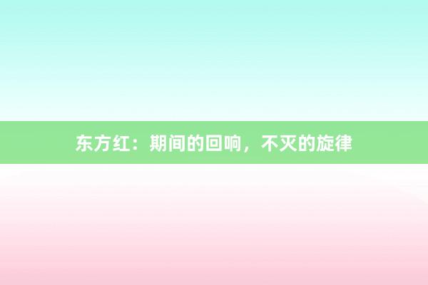 东方红:期间的回响,不灭的旋律