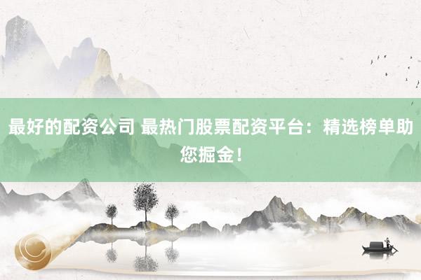 最好的配资公司 最热门股票配资平台：精选榜单助您掘金！