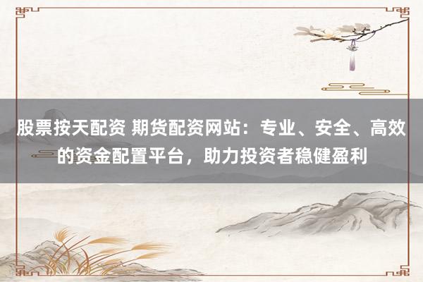 股票按天配资 期货配资网站:专业、安全、高效的资金配置平台,助力投资者稳健盈利