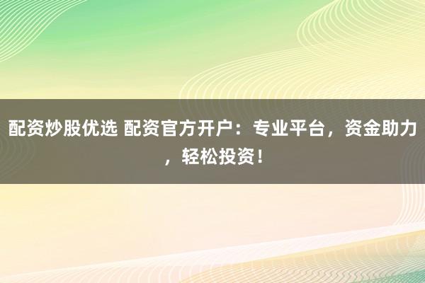 配资炒股优选 配资官方开户：专业平台，资金助力，轻松投资！