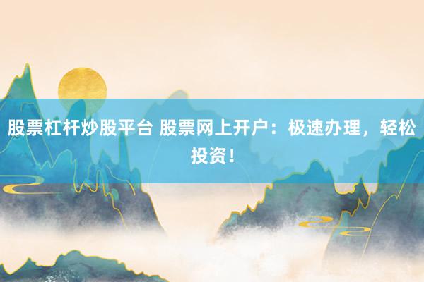 股票杠杆炒股平台 股票网上开户：极速办理，轻松投资！