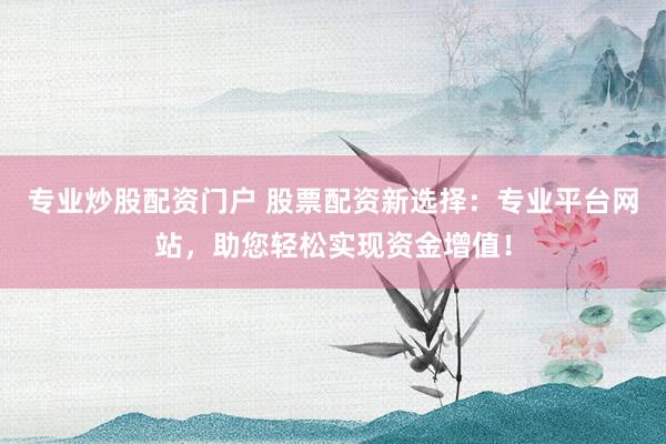 专业炒股配资门户 股票配资新选择：专业平台网站，助您轻松实现资金增值！