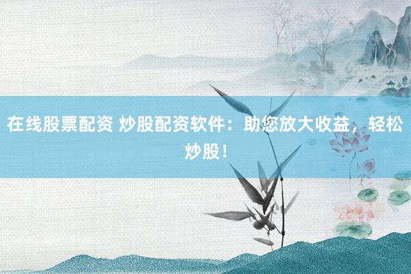 在线股票配资 炒股配资软件：助您放大收益，轻松炒股！