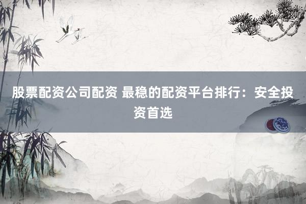 股票配资公司配资 最稳的配资平台排行：安全投资首选