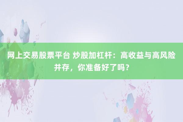 网上交易股票平台 炒股加杠杆：高收益与高风险并存，你准备好了吗？