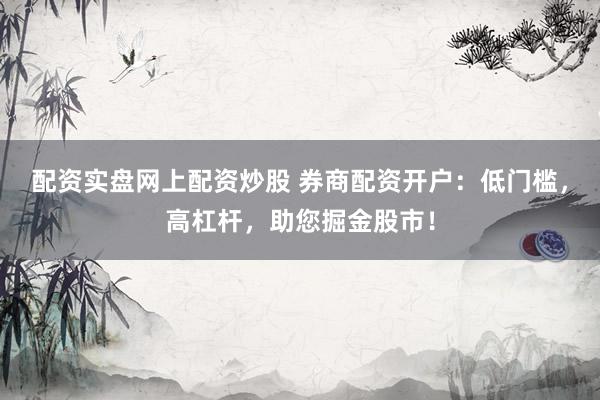 配资实盘网上配资炒股 券商配资开户:低门槛,高杠杆,助您掘金股市!