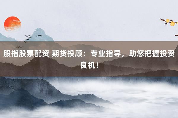 股指股票配资 期货投顾：专业指导，助您把握投资良机！