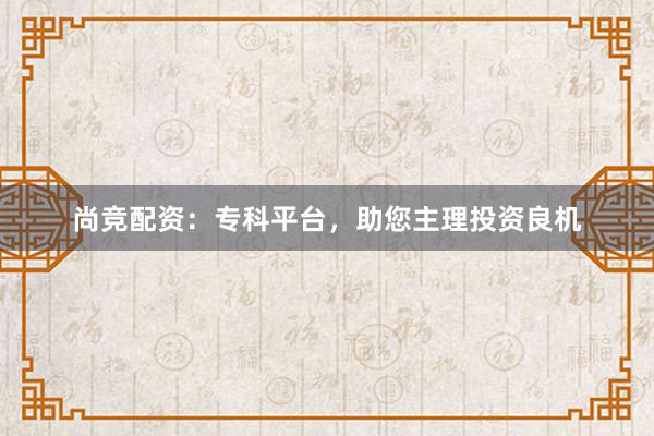 尚竞配资：专科平台，助您主理投资良机