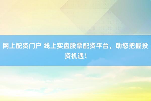 网上配资门户 线上实盘股票配资平台，助您把握投资机遇！