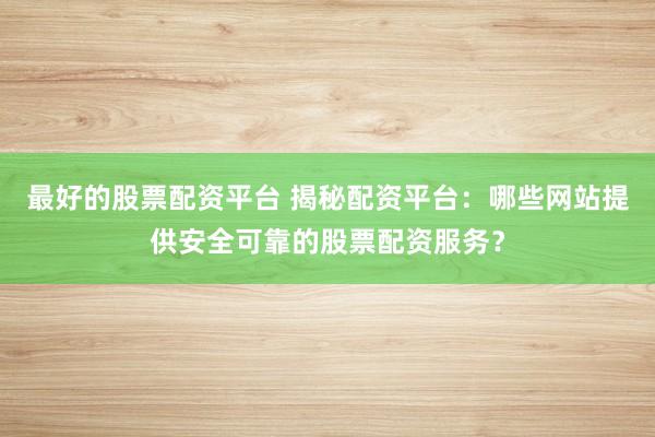 最好的股票配资平台 揭秘配资平台:哪些网站提供安全可靠的股票配资服务?