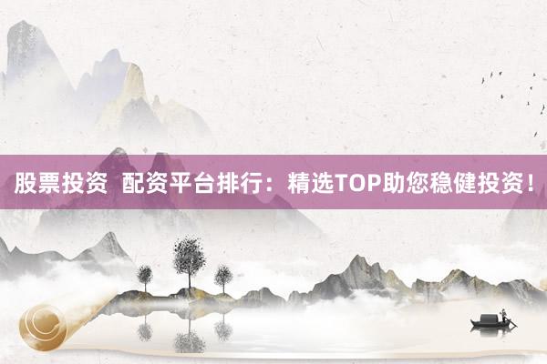 股票投资  配资平台排行：精选TOP助您稳健投资！