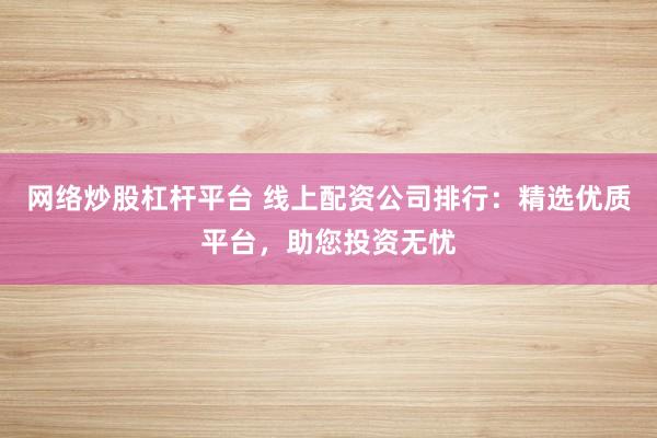 网络炒股杠杆平台 线上配资公司排行：精选优质平台，助您投资无忧