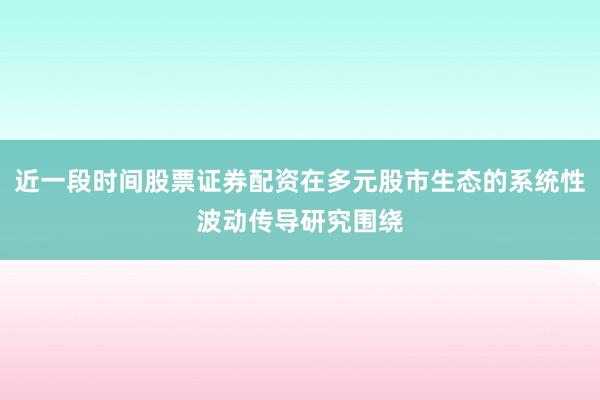 近一段时间股票证券配资在多元股市生态的系统性波动传导研究围绕