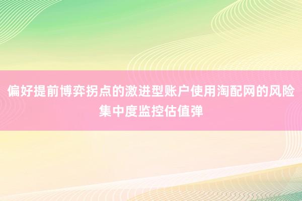 偏好提前博弈拐点的激进型账户使用淘配网的风险集中度监控估值弹