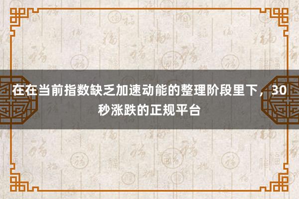 在在当前指数缺乏加速动能的整理阶段里下，30秒涨跌的正规平台
