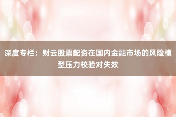 深度专栏：财云股票配资在国内金融市场的风险模型压力校验对失效