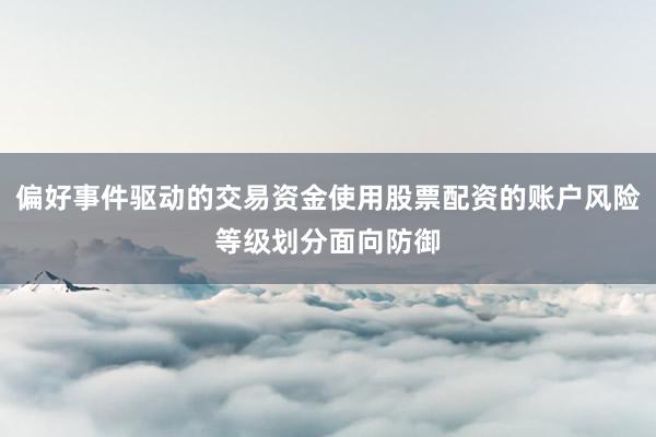 偏好事件驱动的交易资金使用股票配资的账户风险等级划分面向防御