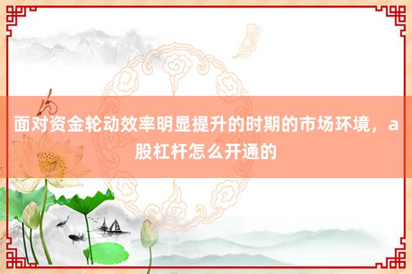 面对资金轮动效率明显提升的时期的市场环境，a股杠杆怎么开通的