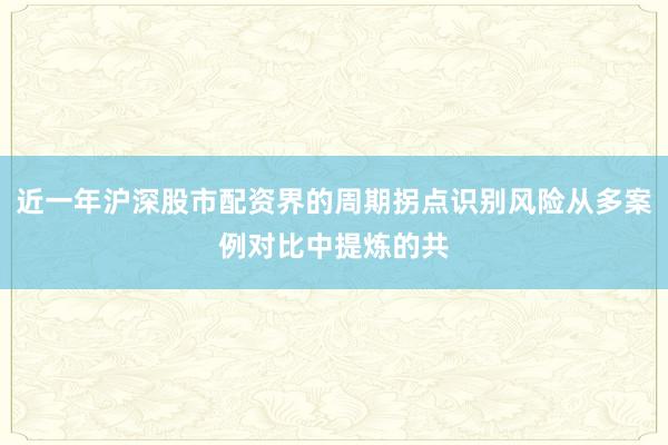 近一年沪深股市配资界的周期拐点识别风险从多案例对比中提炼的共
