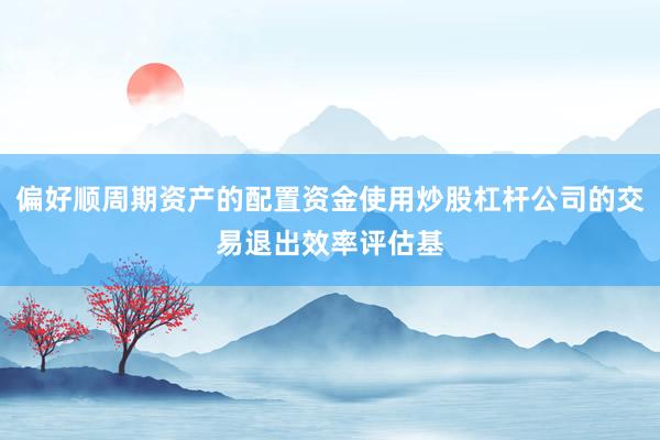 偏好顺周期资产的配置资金使用炒股杠杆公司的交易退出效率评估基