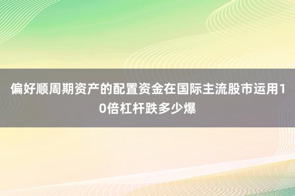 偏好顺周期资产的配置资金在国际主流股市运用10倍杠杆跌多少爆
