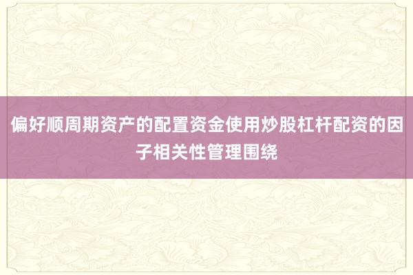偏好顺周期资产的配置资金使用炒股杠杆配资的因子相关性管理围绕