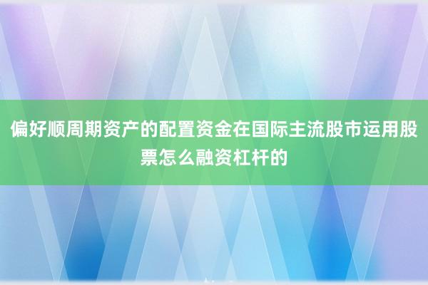 偏好顺周期资产的配置资金在国际主流股市运用股票怎么融资杠杆的