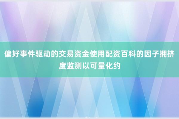 偏好事件驱动的交易资金使用配资百科的因子拥挤度监测以可量化约
