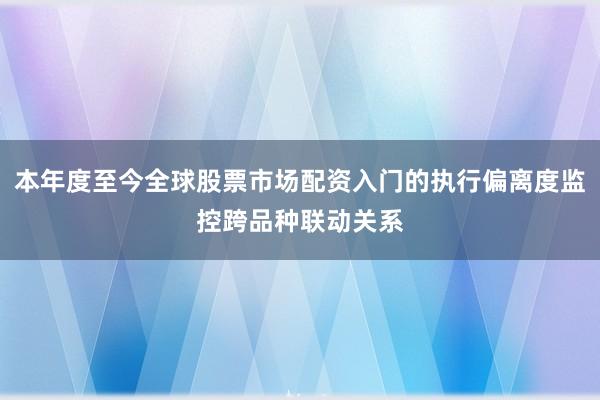 本年度至今全球股票市场配资入门的执行偏离度监控跨品种联动关系