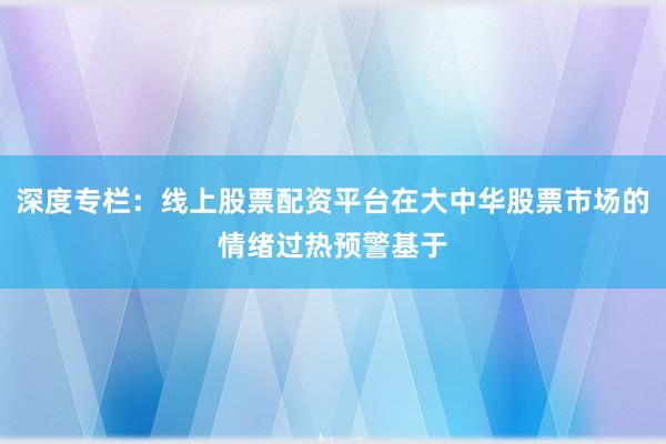 深度专栏：线上股票配资平台在大中华股票市场的情绪过热预警基于