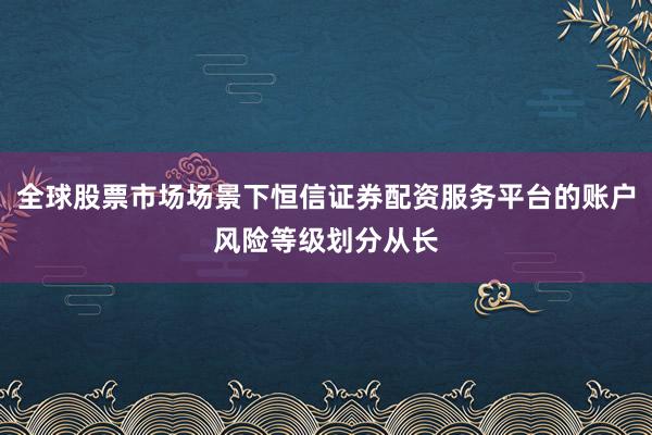 全球股票市场场景下恒信证券配资服务平台的账户风险等级划分从长