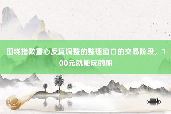 围绕指数重心反复调整的整理窗口的交易阶段，100元就能玩的期