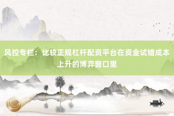 风控专栏：比较正规杠杆配资平台在资金试错成本上升的博弈窗口里