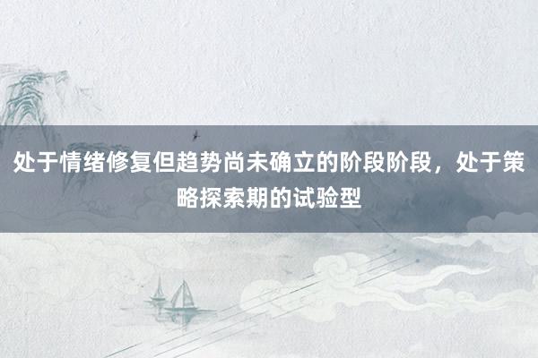 处于情绪修复但趋势尚未确立的阶段阶段，处于策略探索期的试验型