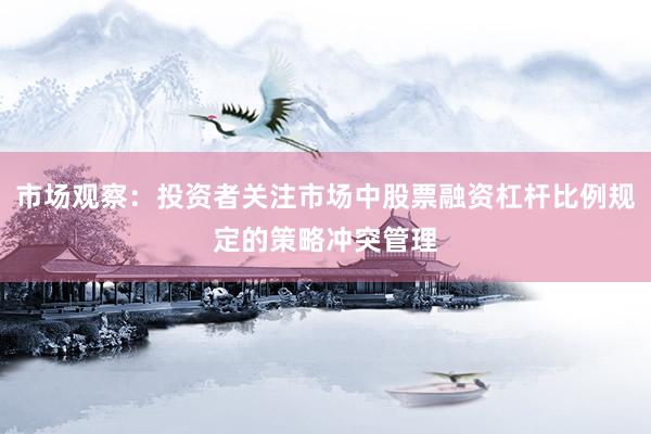 市场观察：投资者关注市场中股票融资杠杆比例规定的策略冲突管理