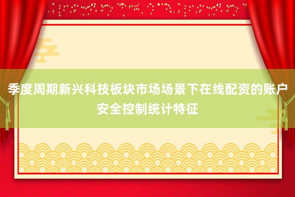 季度周期新兴科技板块市场场景下在线配资的账户安全控制统计特征